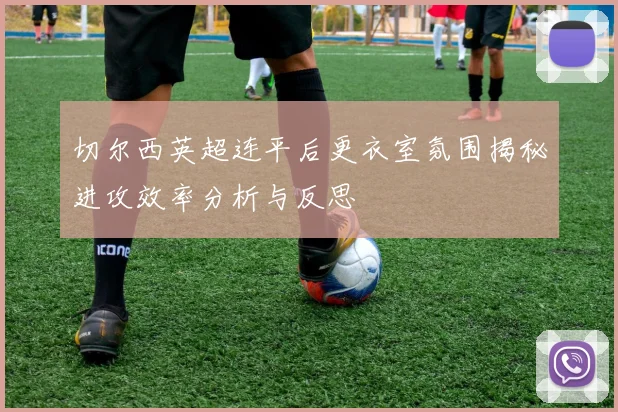切尔西英超连平后更衣室氛围揭秘进攻效率分析与反思
