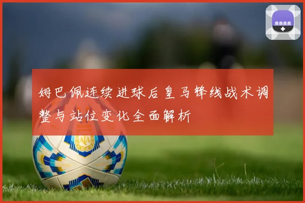 姆巴佩连续进球后皇马锋线战术调整与站位变化全面解析
