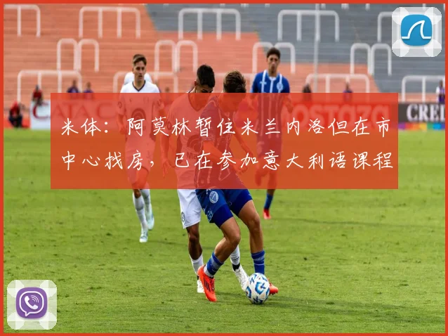 米体：阿莫林暂住米兰内洛但在市中心找房，已在参加意大利语课程