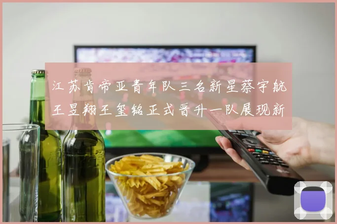 江苏肯帝亚青年队三名新星蔡宇航王昱翔王玺铭正式晋升一队展现新气象