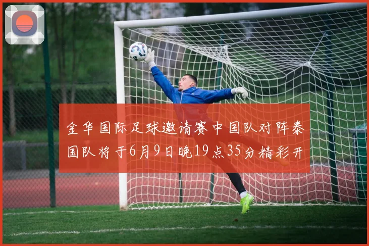 金华国际足球邀请赛中国队对阵泰国队将于6月9日晚19点35分精彩开赛