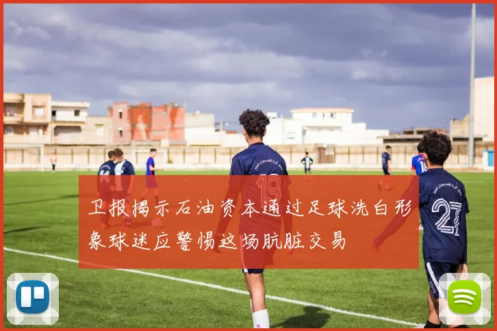 卫报揭示石油资本通过足球洗白形象球迷应警惕这场肮脏交易