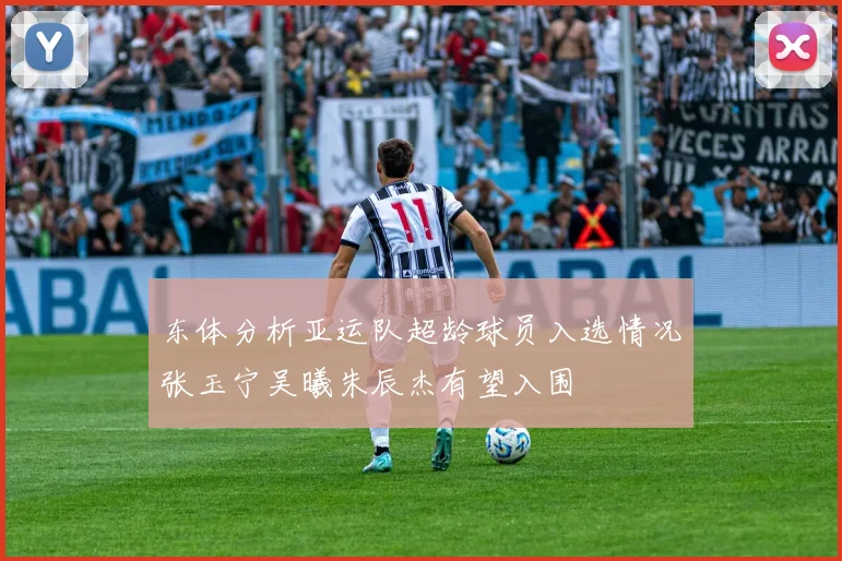 东体分析亚运队超龄球员入选情况张玉宁吴曦朱辰杰有望入围