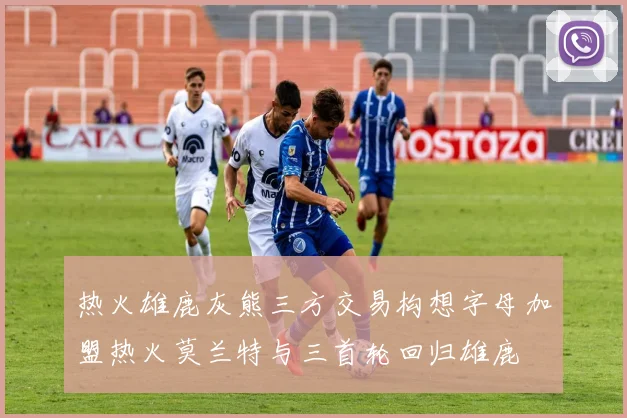 热火雄鹿灰熊三方交易构想字母加盟热火莫兰特与三首轮回归雄鹿